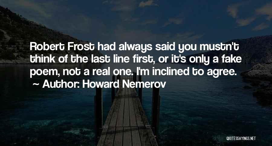 Howard Nemerov Quotes: Robert Frost Had Always Said You Mustn't Think Of The Last Line First, Or It's Only A Fake Poem, Not