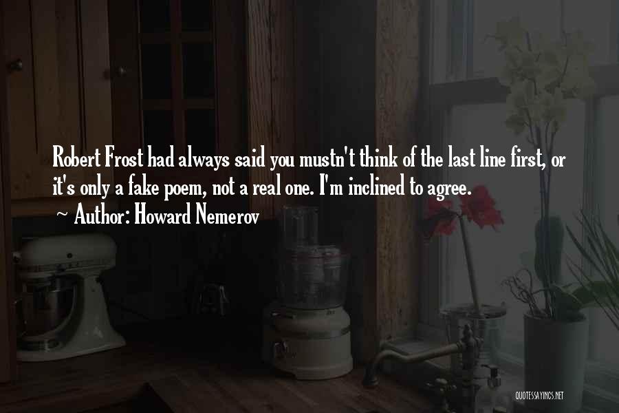 Howard Nemerov Quotes: Robert Frost Had Always Said You Mustn't Think Of The Last Line First, Or It's Only A Fake Poem, Not