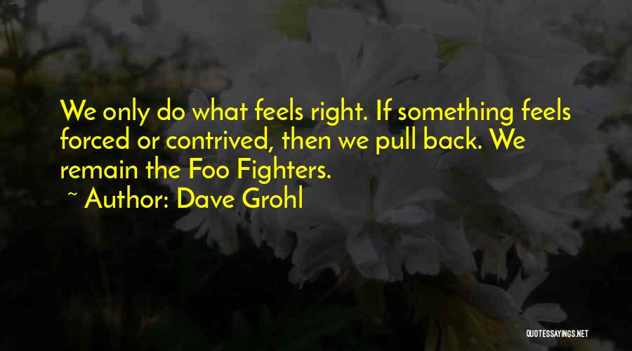 Dave Grohl Quotes: We Only Do What Feels Right. If Something Feels Forced Or Contrived, Then We Pull Back. We Remain The Foo