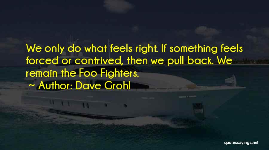 Dave Grohl Quotes: We Only Do What Feels Right. If Something Feels Forced Or Contrived, Then We Pull Back. We Remain The Foo