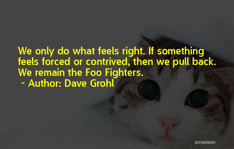 Dave Grohl Quotes: We Only Do What Feels Right. If Something Feels Forced Or Contrived, Then We Pull Back. We Remain The Foo