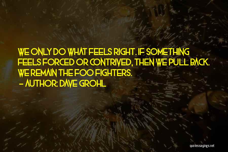 Dave Grohl Quotes: We Only Do What Feels Right. If Something Feels Forced Or Contrived, Then We Pull Back. We Remain The Foo