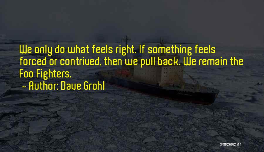 Dave Grohl Quotes: We Only Do What Feels Right. If Something Feels Forced Or Contrived, Then We Pull Back. We Remain The Foo