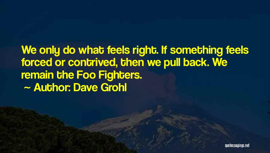 Dave Grohl Quotes: We Only Do What Feels Right. If Something Feels Forced Or Contrived, Then We Pull Back. We Remain The Foo