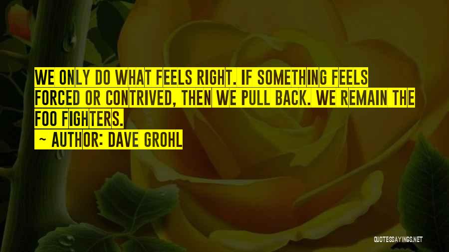 Dave Grohl Quotes: We Only Do What Feels Right. If Something Feels Forced Or Contrived, Then We Pull Back. We Remain The Foo