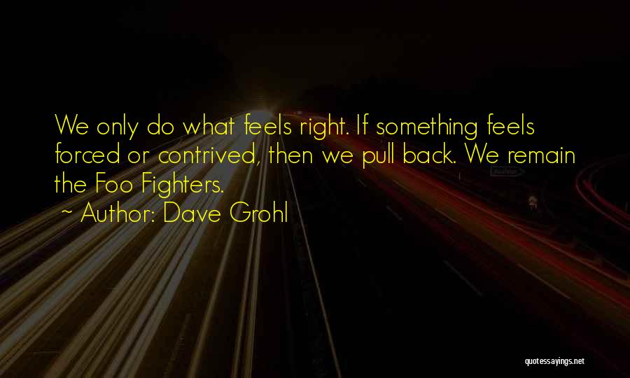 Dave Grohl Quotes: We Only Do What Feels Right. If Something Feels Forced Or Contrived, Then We Pull Back. We Remain The Foo