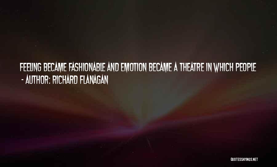 Richard Flanagan Quotes: Feeling Became Fashionable And Emotion Became A Theatre In Which People Were Players Who No Longer Knew Who They Were