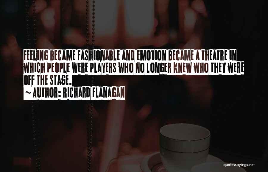 Richard Flanagan Quotes: Feeling Became Fashionable And Emotion Became A Theatre In Which People Were Players Who No Longer Knew Who They Were