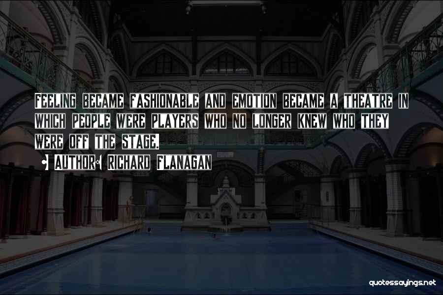 Richard Flanagan Quotes: Feeling Became Fashionable And Emotion Became A Theatre In Which People Were Players Who No Longer Knew Who They Were