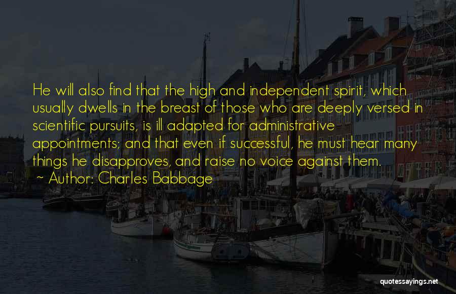 Charles Babbage Quotes: He Will Also Find That The High And Independent Spirit, Which Usually Dwells In The Breast Of Those Who Are