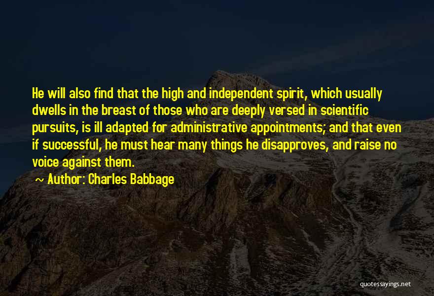 Charles Babbage Quotes: He Will Also Find That The High And Independent Spirit, Which Usually Dwells In The Breast Of Those Who Are