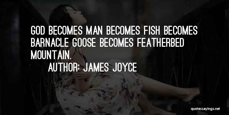 James Joyce Quotes: God Becomes Man Becomes Fish Becomes Barnacle Goose Becomes Featherbed Mountain.