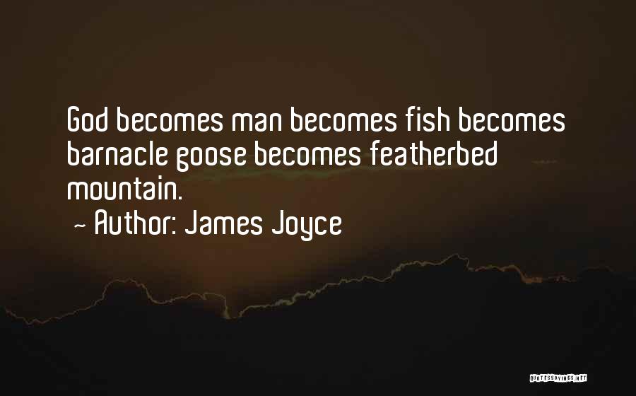 James Joyce Quotes: God Becomes Man Becomes Fish Becomes Barnacle Goose Becomes Featherbed Mountain.