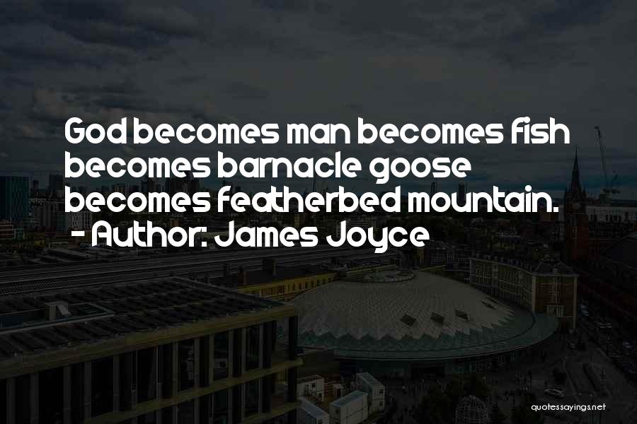 James Joyce Quotes: God Becomes Man Becomes Fish Becomes Barnacle Goose Becomes Featherbed Mountain.