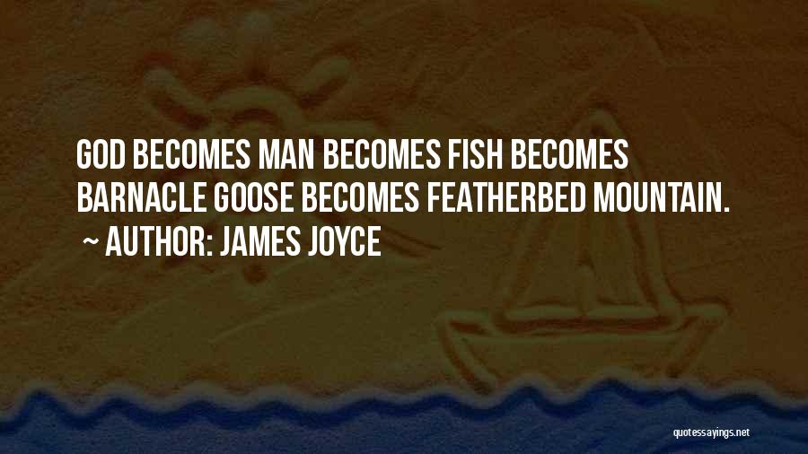 James Joyce Quotes: God Becomes Man Becomes Fish Becomes Barnacle Goose Becomes Featherbed Mountain.