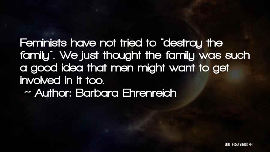 Barbara Ehrenreich Quotes: Feminists Have Not Tried To Destroy The Family. We Just Thought The Family Was Such A Good Idea That Men