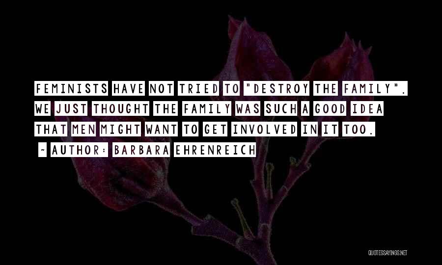 Barbara Ehrenreich Quotes: Feminists Have Not Tried To Destroy The Family. We Just Thought The Family Was Such A Good Idea That Men