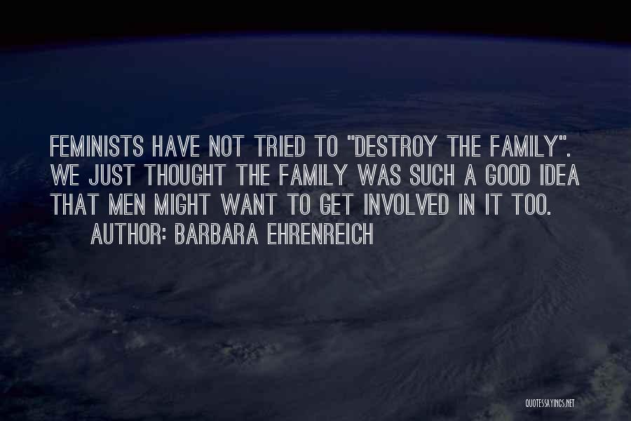 Barbara Ehrenreich Quotes: Feminists Have Not Tried To Destroy The Family. We Just Thought The Family Was Such A Good Idea That Men
