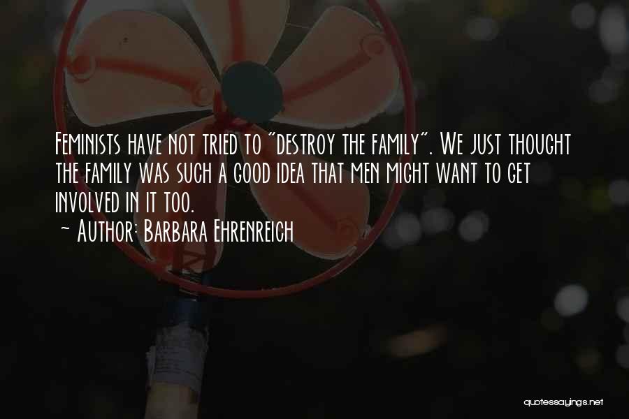 Barbara Ehrenreich Quotes: Feminists Have Not Tried To Destroy The Family. We Just Thought The Family Was Such A Good Idea That Men