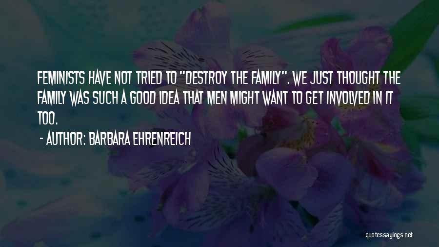 Barbara Ehrenreich Quotes: Feminists Have Not Tried To Destroy The Family. We Just Thought The Family Was Such A Good Idea That Men
