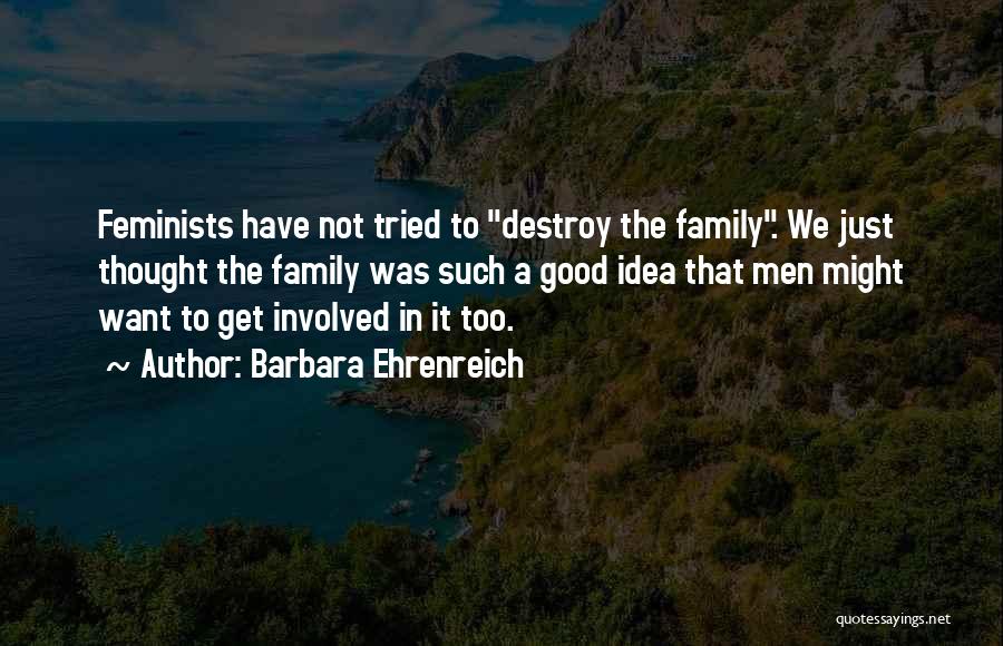 Barbara Ehrenreich Quotes: Feminists Have Not Tried To Destroy The Family. We Just Thought The Family Was Such A Good Idea That Men