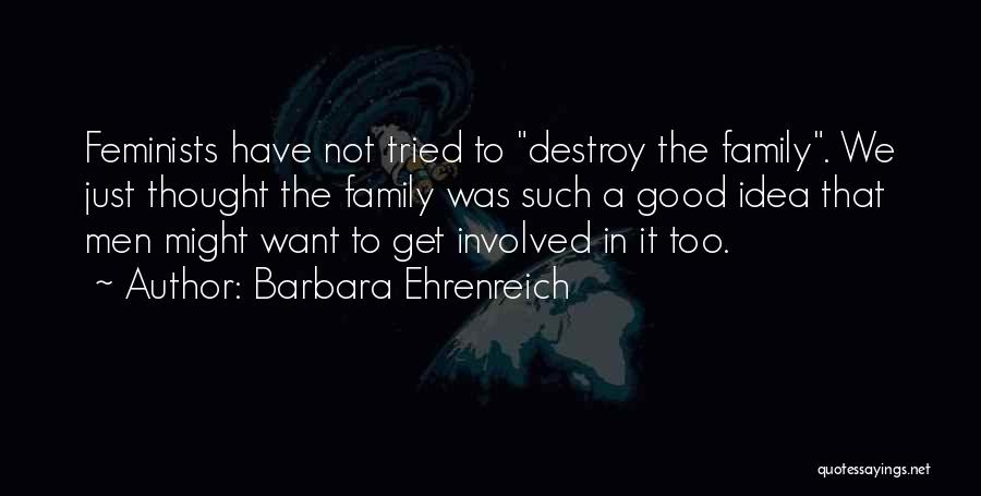 Barbara Ehrenreich Quotes: Feminists Have Not Tried To Destroy The Family. We Just Thought The Family Was Such A Good Idea That Men