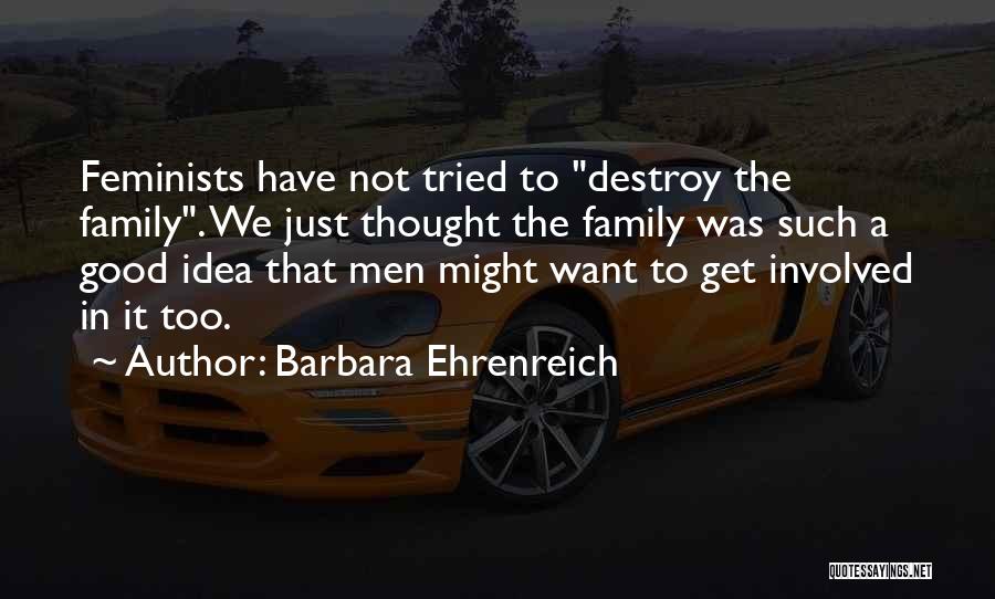 Barbara Ehrenreich Quotes: Feminists Have Not Tried To Destroy The Family. We Just Thought The Family Was Such A Good Idea That Men