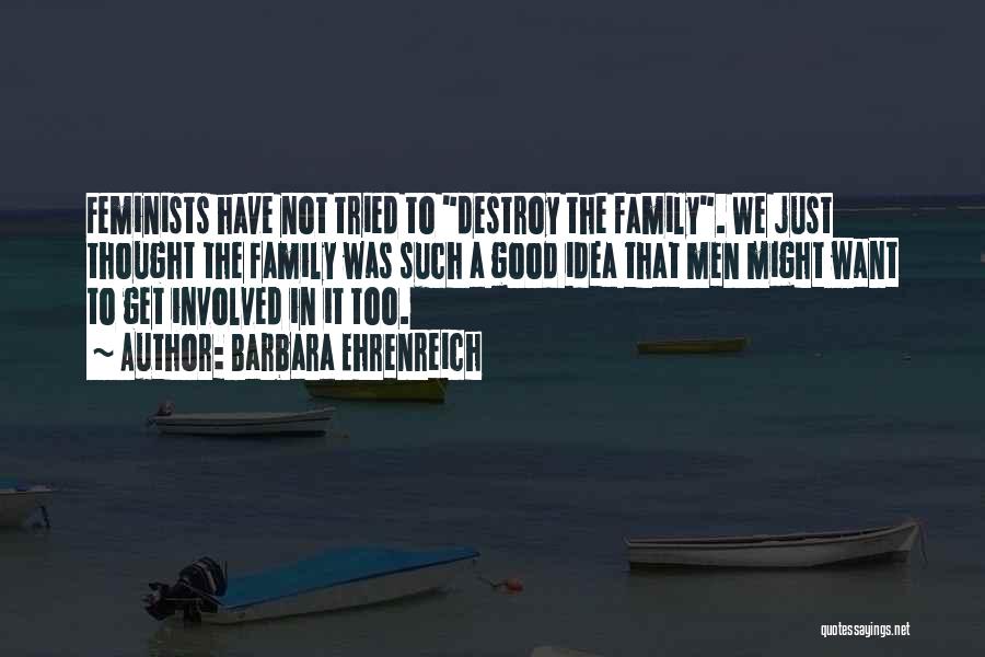 Barbara Ehrenreich Quotes: Feminists Have Not Tried To Destroy The Family. We Just Thought The Family Was Such A Good Idea That Men