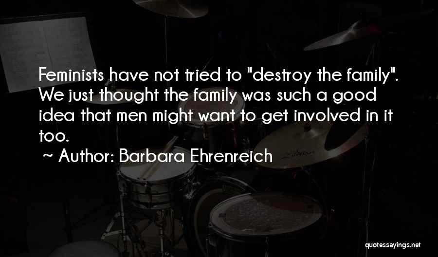 Barbara Ehrenreich Quotes: Feminists Have Not Tried To Destroy The Family. We Just Thought The Family Was Such A Good Idea That Men