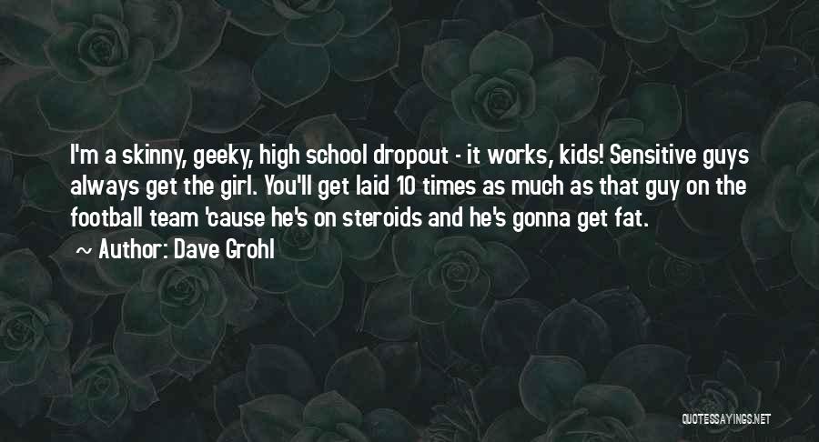 Dave Grohl Quotes: I'm A Skinny, Geeky, High School Dropout - It Works, Kids! Sensitive Guys Always Get The Girl. You'll Get Laid