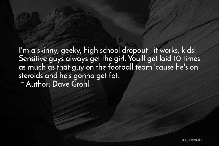 Dave Grohl Quotes: I'm A Skinny, Geeky, High School Dropout - It Works, Kids! Sensitive Guys Always Get The Girl. You'll Get Laid