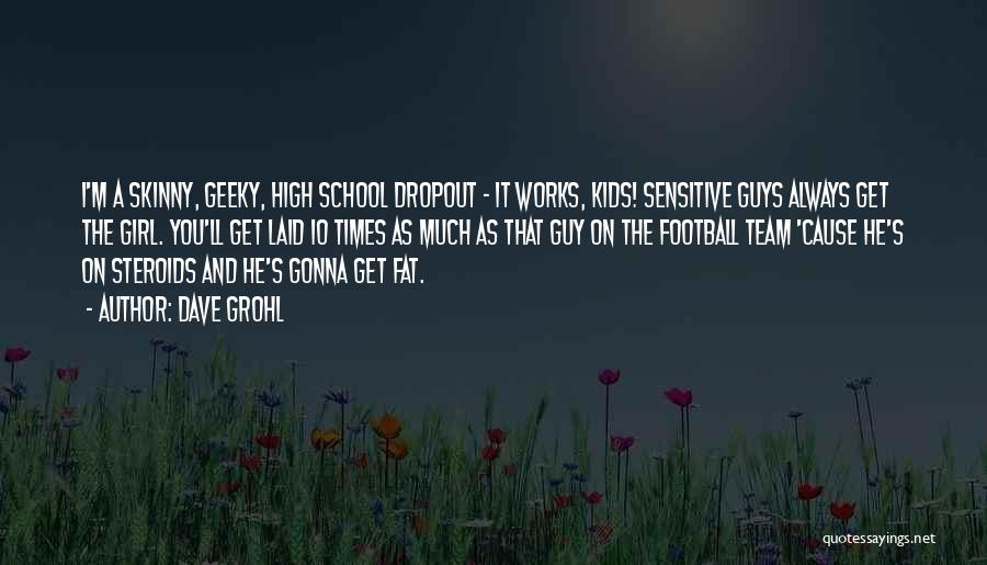 Dave Grohl Quotes: I'm A Skinny, Geeky, High School Dropout - It Works, Kids! Sensitive Guys Always Get The Girl. You'll Get Laid