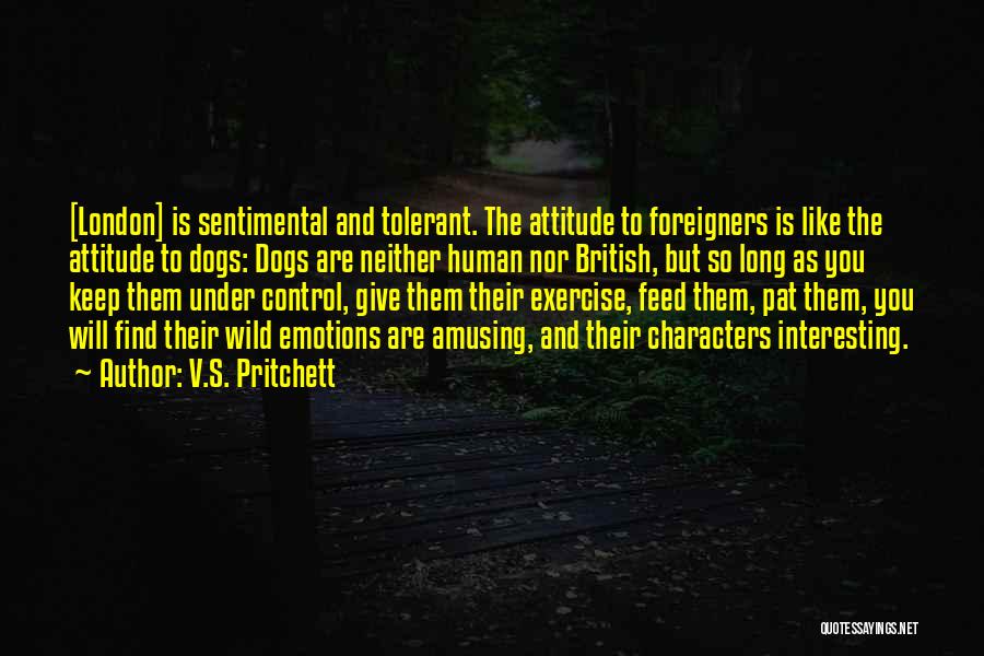 V.S. Pritchett Quotes: [london] Is Sentimental And Tolerant. The Attitude To Foreigners Is Like The Attitude To Dogs: Dogs Are Neither Human Nor