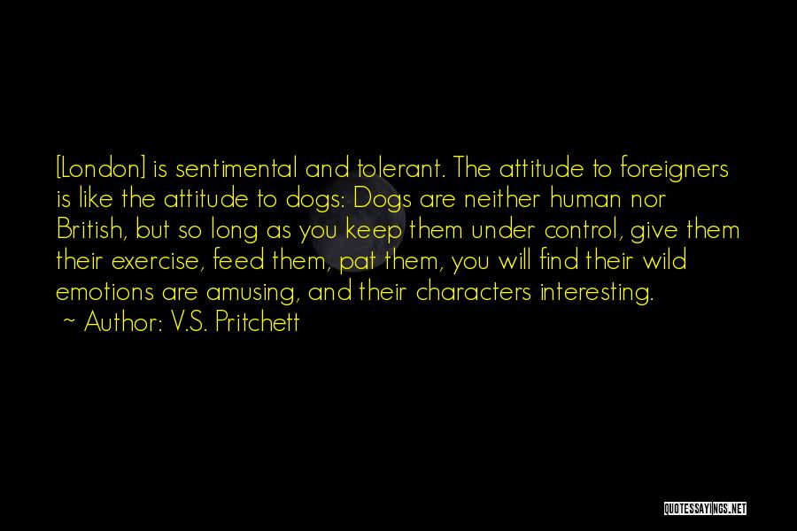 V.S. Pritchett Quotes: [london] Is Sentimental And Tolerant. The Attitude To Foreigners Is Like The Attitude To Dogs: Dogs Are Neither Human Nor