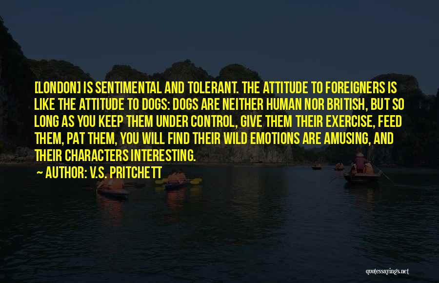 V.S. Pritchett Quotes: [london] Is Sentimental And Tolerant. The Attitude To Foreigners Is Like The Attitude To Dogs: Dogs Are Neither Human Nor