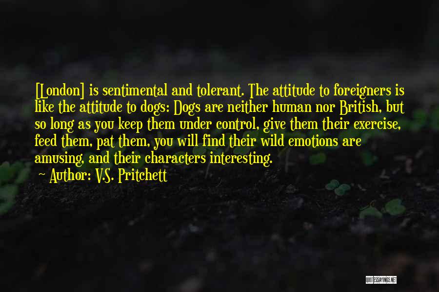 V.S. Pritchett Quotes: [london] Is Sentimental And Tolerant. The Attitude To Foreigners Is Like The Attitude To Dogs: Dogs Are Neither Human Nor