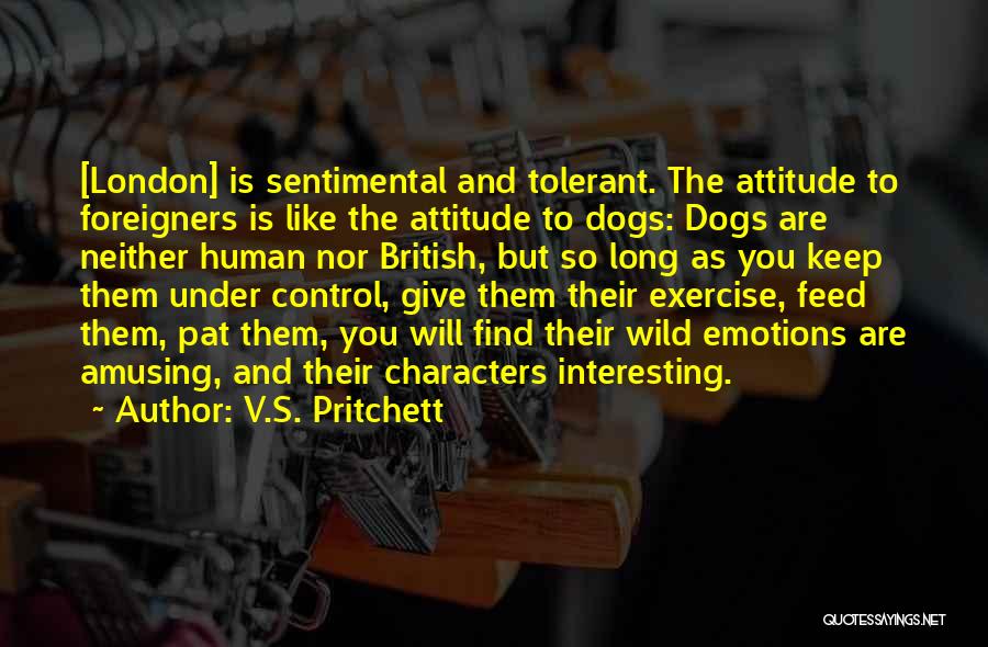 V.S. Pritchett Quotes: [london] Is Sentimental And Tolerant. The Attitude To Foreigners Is Like The Attitude To Dogs: Dogs Are Neither Human Nor