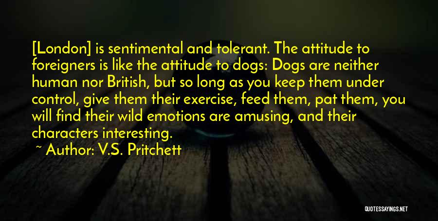 V.S. Pritchett Quotes: [london] Is Sentimental And Tolerant. The Attitude To Foreigners Is Like The Attitude To Dogs: Dogs Are Neither Human Nor