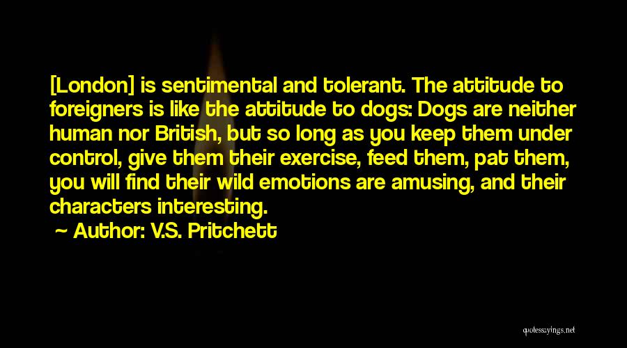 V.S. Pritchett Quotes: [london] Is Sentimental And Tolerant. The Attitude To Foreigners Is Like The Attitude To Dogs: Dogs Are Neither Human Nor