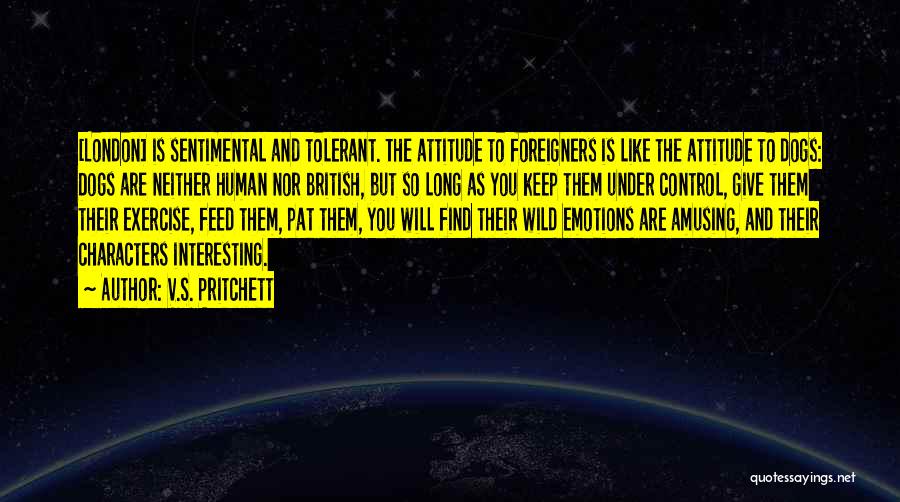 V.S. Pritchett Quotes: [london] Is Sentimental And Tolerant. The Attitude To Foreigners Is Like The Attitude To Dogs: Dogs Are Neither Human Nor