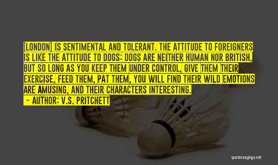 V.S. Pritchett Quotes: [london] Is Sentimental And Tolerant. The Attitude To Foreigners Is Like The Attitude To Dogs: Dogs Are Neither Human Nor