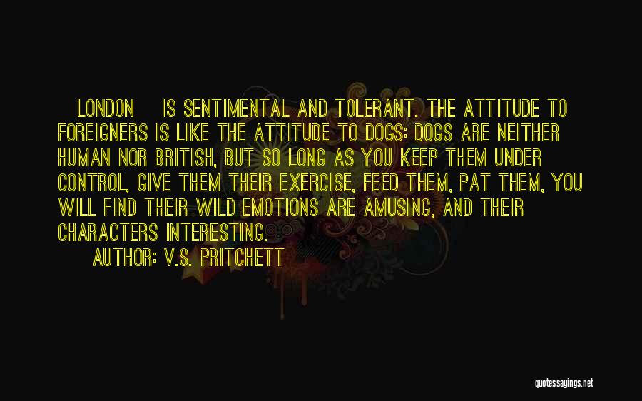 V.S. Pritchett Quotes: [london] Is Sentimental And Tolerant. The Attitude To Foreigners Is Like The Attitude To Dogs: Dogs Are Neither Human Nor