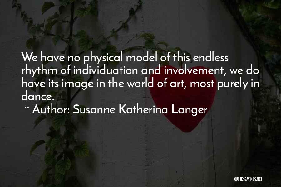 Susanne Katherina Langer Quotes: We Have No Physical Model Of This Endless Rhythm Of Individuation And Involvement, We Do Have Its Image In The