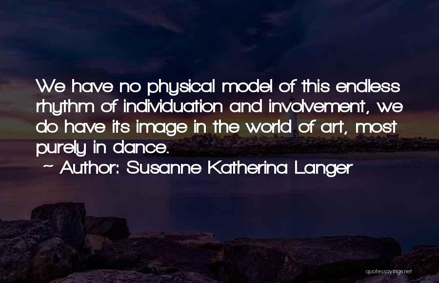 Susanne Katherina Langer Quotes: We Have No Physical Model Of This Endless Rhythm Of Individuation And Involvement, We Do Have Its Image In The