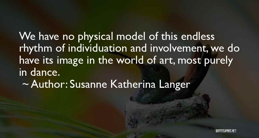 Susanne Katherina Langer Quotes: We Have No Physical Model Of This Endless Rhythm Of Individuation And Involvement, We Do Have Its Image In The