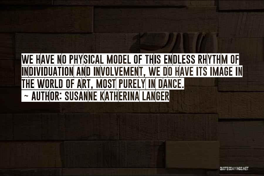 Susanne Katherina Langer Quotes: We Have No Physical Model Of This Endless Rhythm Of Individuation And Involvement, We Do Have Its Image In The