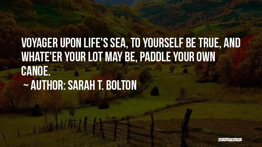 Sarah T. Bolton Quotes: Voyager Upon Life's Sea, To Yourself Be True, And Whate'er Your Lot May Be, Paddle Your Own Canoe.
