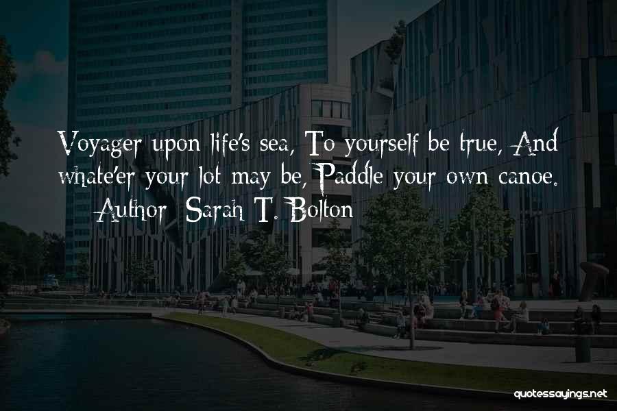 Sarah T. Bolton Quotes: Voyager Upon Life's Sea, To Yourself Be True, And Whate'er Your Lot May Be, Paddle Your Own Canoe.