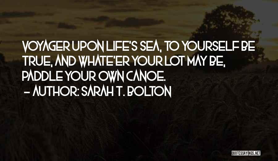 Sarah T. Bolton Quotes: Voyager Upon Life's Sea, To Yourself Be True, And Whate'er Your Lot May Be, Paddle Your Own Canoe.