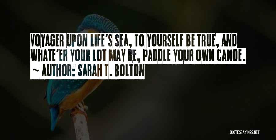 Sarah T. Bolton Quotes: Voyager Upon Life's Sea, To Yourself Be True, And Whate'er Your Lot May Be, Paddle Your Own Canoe.